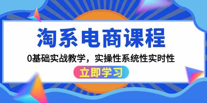 （9704期）淘系电商课程，0基础实战教学，实操性系统性实时性（15节课）,速发云资源网