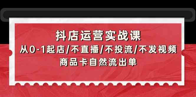 （9705期）抖店运营实战课：从0-1起店/不直播/不投流/不发视频/商品卡自然流出单,速发云资源网