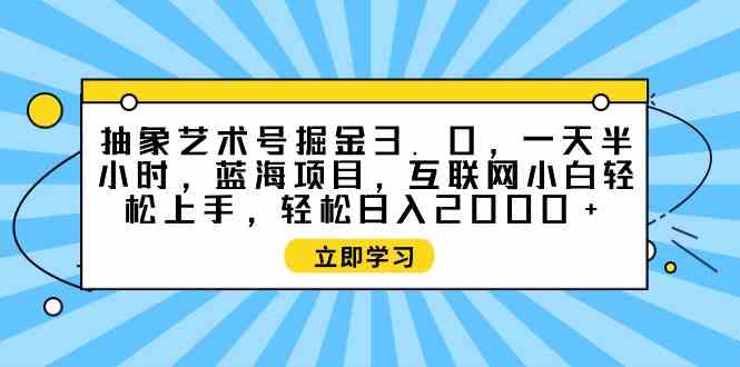 （9711期）抽象艺术号掘金3.0，一天半小时 ，蓝海项目， 互联网小白轻松上手，轻松…,速发云资源网