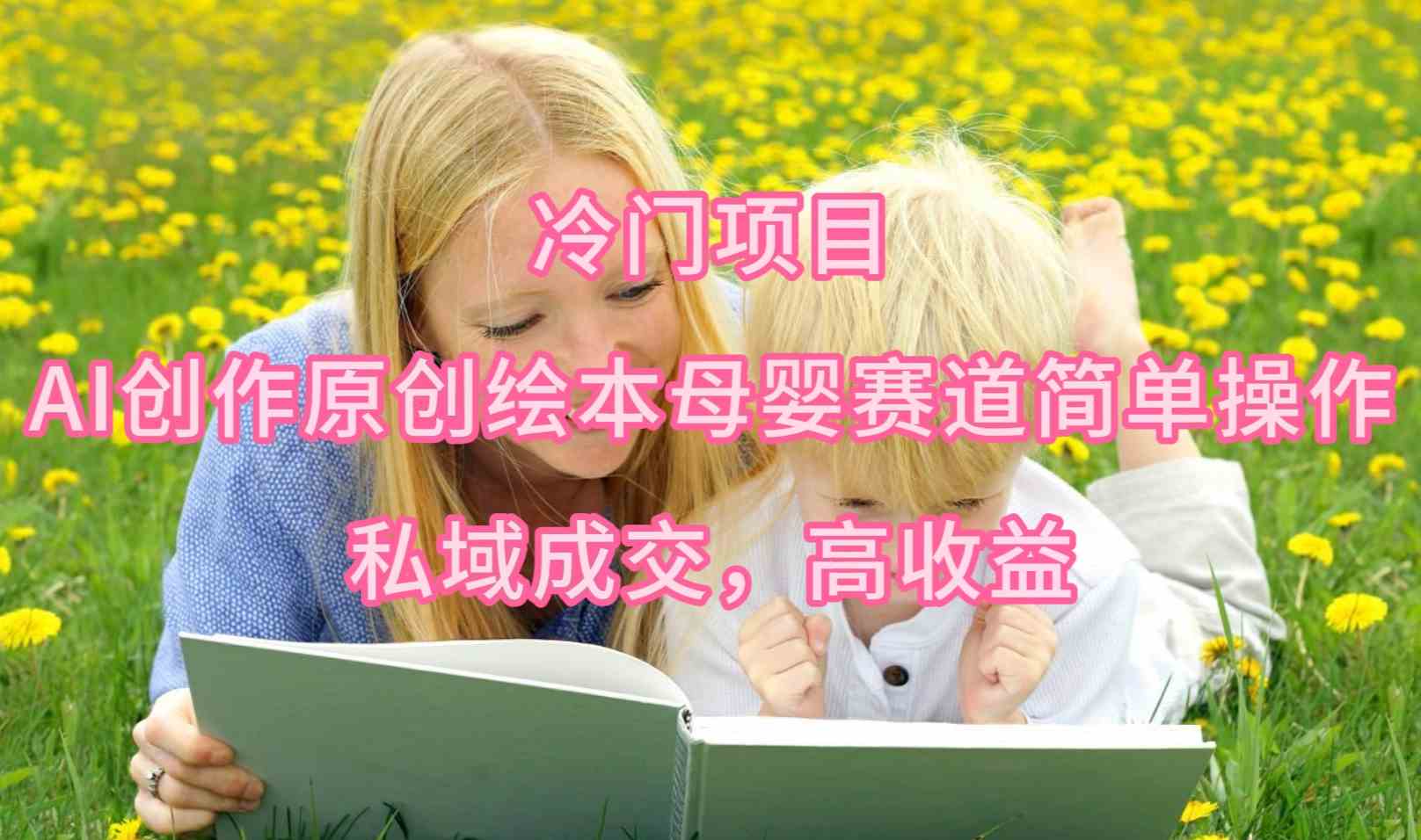 （9726期）冷门项目，AI创作原创绘本母婴赛道简单操作，私域成交，高收益,速发云资源网