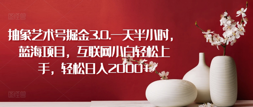 抽象艺术号掘金3.0.一天半小时，蓝海项目，互联网小白轻松上手，轻松日入2000+,速发云资源网