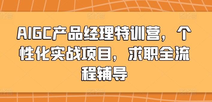 AIGC产品经理特训营，个性化实战项目，求职全流程辅导,速发云资源网