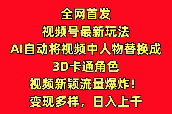 全网首发视频号最新玩法，AI自动将视频中人物替换成3D卡通角色，视频新颖流量爆炸,速发云资源网