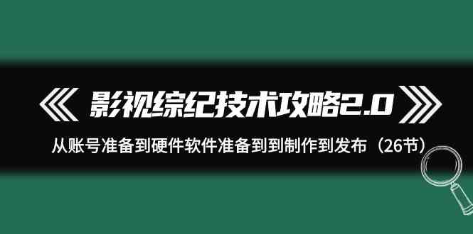 影视综纪技术攻略2.0：从账号准备到硬件软件准备到到制作到发布（26节课）,速发云资源网