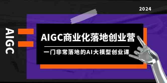 AIGC商业化落地创业营，一门非常落地的AI大模型创业课（61节课+资料）,速发云资源网
