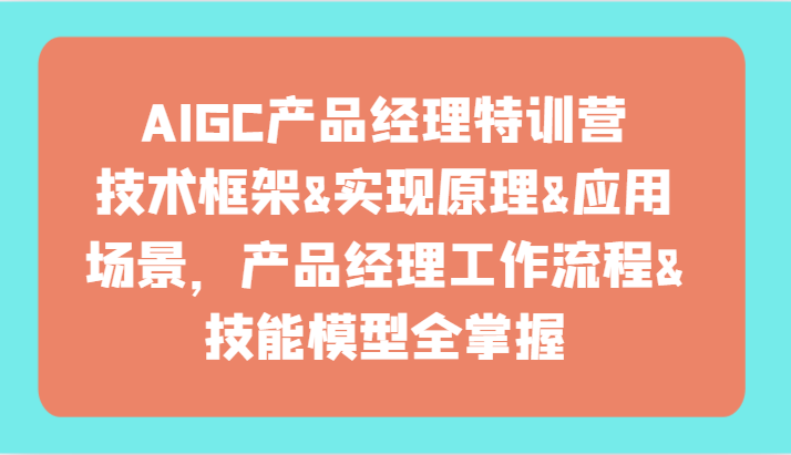 AIGC产品经理特训营-技术框架、实现原理、应用场景、工作流程、技能模型全掌握！,速发云资源网