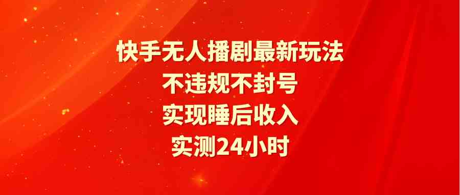 （9769期）快手无人播剧最新玩法，实测24小时不违规不封号，实现睡后收入,速发云资源网