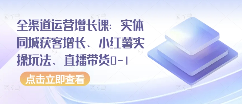 全渠道运营增长课：实体同城获客增长、小红薯实操玩法、直播带货0-1,速发云资源网