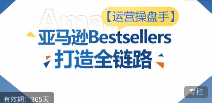 运营操盘手！亚马逊Bestsellers打造全链路，选品、Listing、广告投放全链路进阶优化,速发云资源网