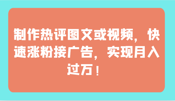 制作热评图文或视频，快速涨粉接广告，实现月入过万！,速发云资源网