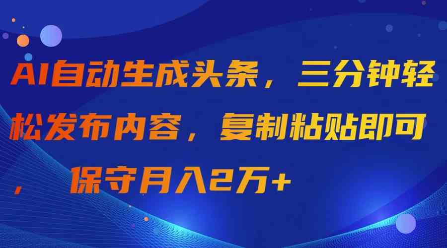 （9811期）AI自动生成头条，三分钟轻松发布内容，复制粘贴即可， 保守月入2万+,速发云资源网