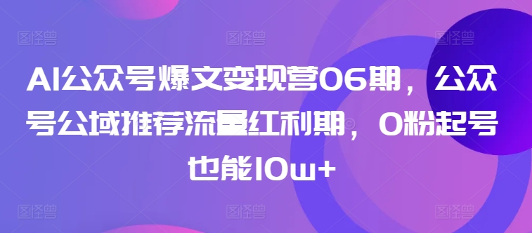 AI公众号爆文变现营06期，公众号公域推荐流量红利期，0粉起号也能10w+,速发云资源网