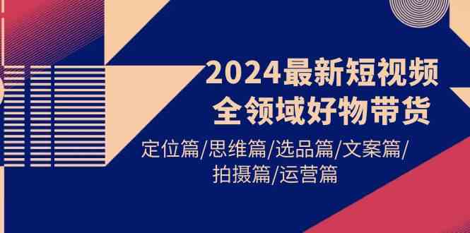 （9818期）2024最新短视频全领域好物带货 定位篇/思维篇/选品篇/文案篇/拍摄篇/运营篇,速发云资源网