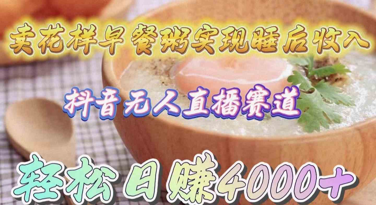 （9822期）卖花样早餐粥实现睡后收入！抖音无人直播新赛道，轻松日赚4000+,速发云资源网