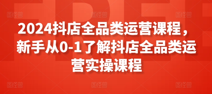 2024抖店全品类运营课程，新手从0-1了解抖店全品类运营实操课程,速发云资源网