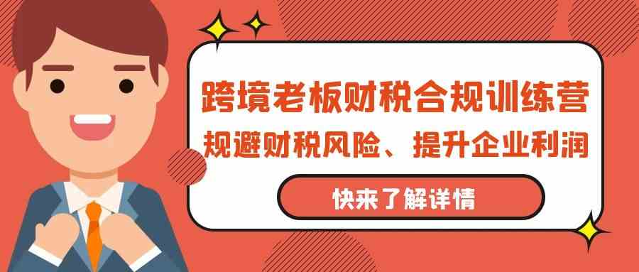 跨境老板财税合规训练营，规避财税风险、提升企业利润,速发云资源网