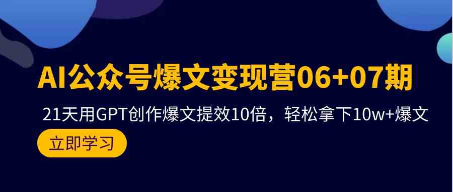 AI公众号爆文变现营07期，用GPT创作爆文提效10倍，轻松拿下10w+爆文,速发云资源网