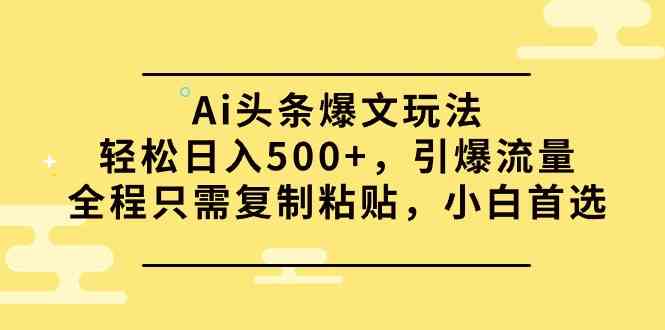 （9853期）Ai头条爆文玩法，轻松日入500+，引爆流量全程只需复制粘贴，小白首选,速发云资源网