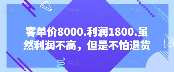 客单价8000.利润1800.虽然利润不高，但是不怕退货【付费文章】,速发云资源网