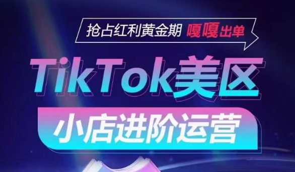 TikTok Shop美区小店进阶运营，抢占红利黄金期 嘎嘎出单,速发云资源网