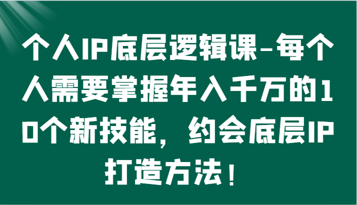 个人IP底层逻辑-​掌握年入千万的10个新技能，约会底层IP的打造方法！,速发云资源网