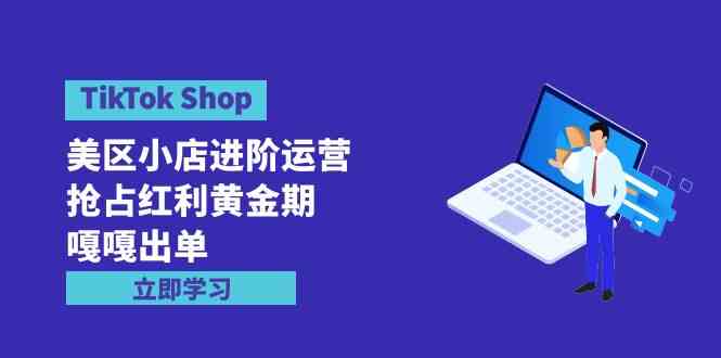 （9886期）TikTok Shop-美区小店进阶运营，抢占红利黄金期 嘎嘎出单（7节课）,速发云资源网