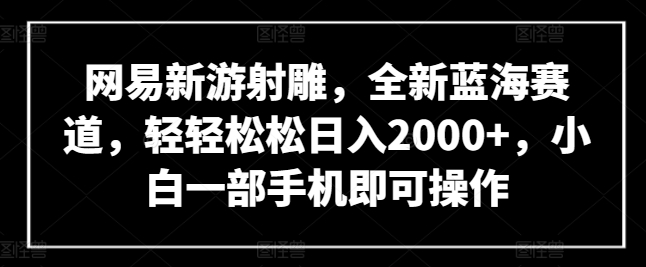 网易新游射雕，全新蓝海赛道，轻轻松松日入2000+，小白一部手机即可操作,速发云资源网