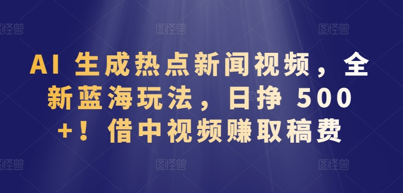 AI 生成热点新闻视频，全新蓝海玩法，日挣 500+!借中视频赚取稿费,速发云资源网
