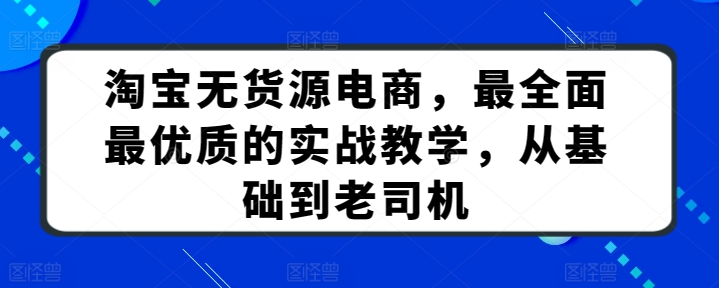 淘宝无货源电商，最全面最优质的实战教学，从基础到老司机,速发云资源网