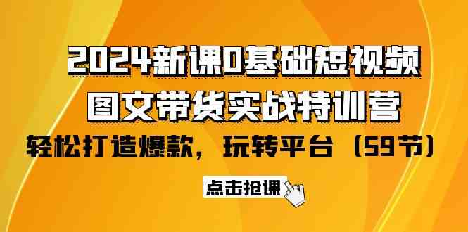 （9911期）2024新课0基础短视频+图文带货实战特训营：玩转平台，轻松打造爆款（59节）,速发云资源网