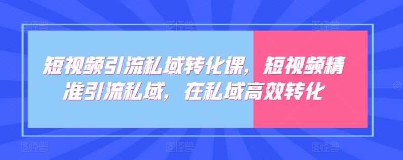 短视频引流私域转化课，短视频精准引流私域，在私域高效转化,速发云资源网