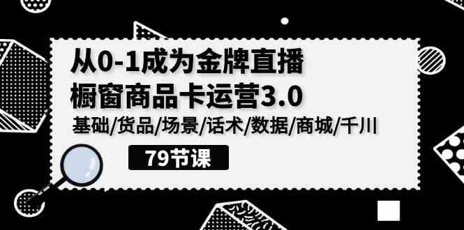 （9927期）0-1成为金牌直播-橱窗商品卡运营3.0，基础/货品/场景/话术/数据/商城/千川,速发云资源网
