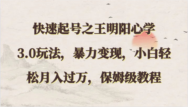 快速起号之王明阳心学3.0玩法，暴力变现，小白轻松月入过万，保姆级教程,速发云资源网