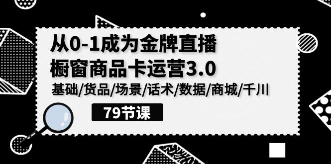 0-1成为金牌直播橱窗商品卡运营3.0，基础/货品/场景/话术/数据/商城/千川,速发云资源网