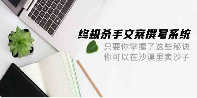 终极杀手文案撰写系统，只要你掌握了这些秘诀，你可以在沙漠里卖沙子（42节课）,速发云资源网