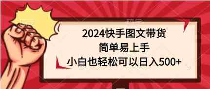 （9958期）2024快手图文带货，简单易上手，小白也轻松可以日入500+,速发云资源网