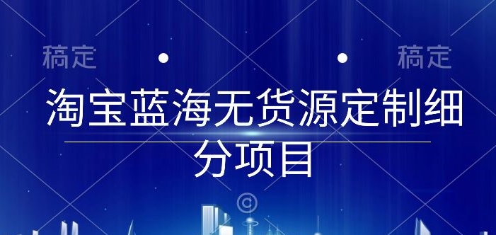 淘宝蓝海无货源定制细分项目，从0到起店实操全流程,速发云资源网