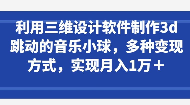 利用三维设计软件制作3d跳动的音乐小球，多种变现方式，实现月入1万+,速发云资源网