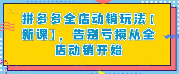 拼多多全店动销玩法【新课】，告别亏损从全店动销开始,速发云资源网
