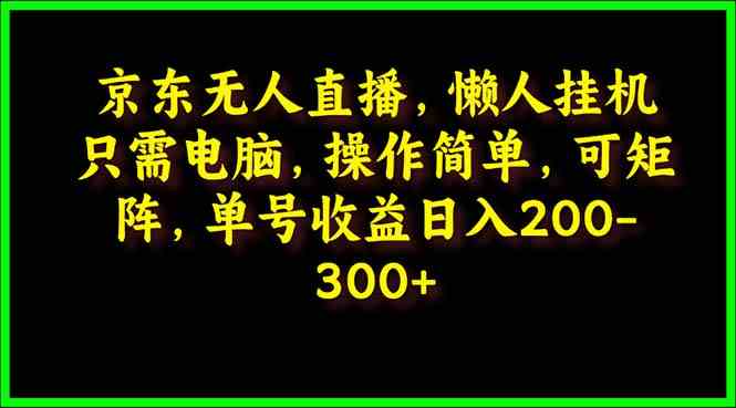 （9973期）京东无人直播，电脑挂机，操作简单，懒人专属，可矩阵操作 单号日入200-300,速发云资源网
