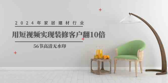（9975期）2024年家居建材行业，用短视频实现装修客户翻10倍（56节高清无水印）,速发云资源网