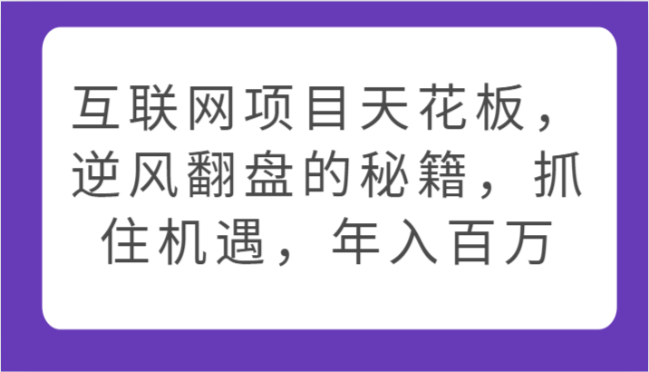 互联网项目天花板，逆风翻盘的秘籍，抓住机遇，年入百万,速发云资源网