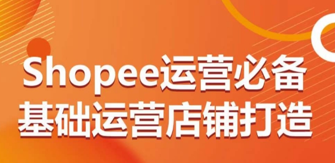 Shopee运营必备基础运营店铺打造，多层次的教你从0-1运营店铺,速发云资源网