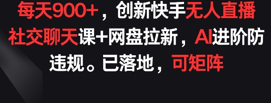 每天900+，创新快手无人直播社交聊天课+网盘拉新，AI进阶防违规 已落地 可矩阵,速发云资源网