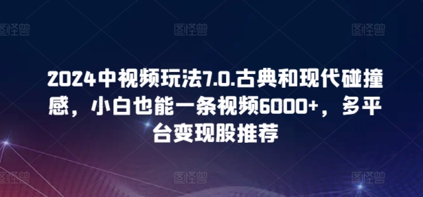 2024中视频玩法7.0.古典和现代碰撞感，小白也能一条视频6000+，多平台变现,速发云资源网