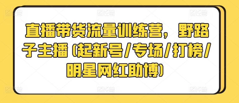 直播带货流量训练营，野路子主播(起新号/专场/打榜/明星网红助博),速发云资源网