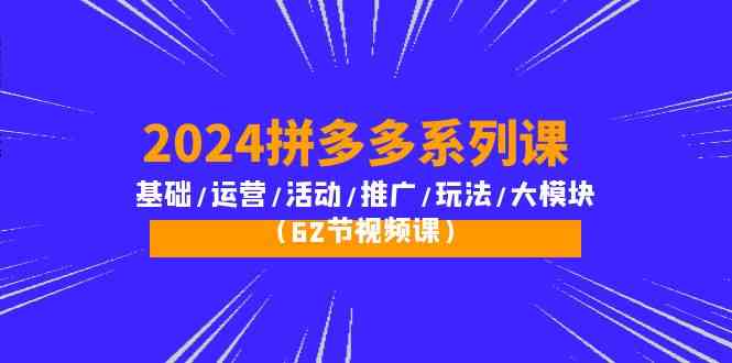2024拼多多系列课：基础/运营/活动/推广/玩法/大模块（62节视频课）,速发云资源网