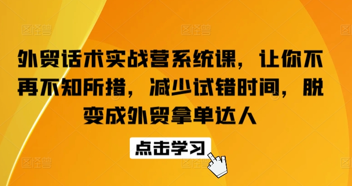 外贸话术实战营系统课，让你不再不知所措，减少试错时间，脱变成外贸拿单达人,速发云资源网