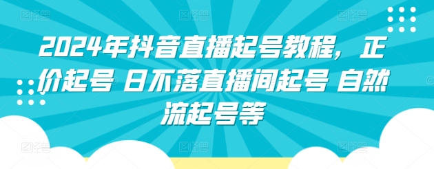 2024年抖音直播起号教程，正价起号 日不落直播间起号 自然流起号等,速发云资源网