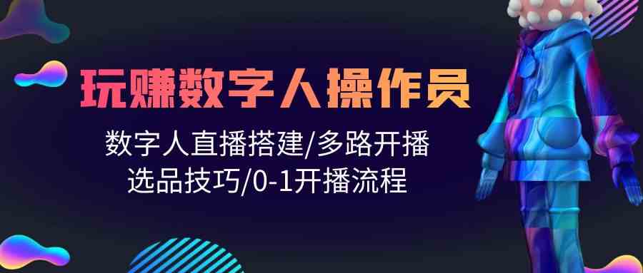 （10062期）人人都能玩赚数字人操作员 数字人直播搭建/多路开播/选品技巧/0-1开播流程,速发云资源网